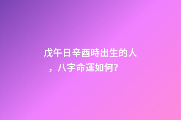 戊午日辛酉時出生的人，八字命運如何？